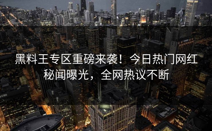 黑料王专区重磅来袭！今日热门网红秘闻曝光，全网热议不断