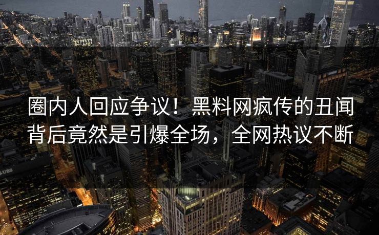 圈内人回应争议！黑料网疯传的丑闻背后竟然是引爆全场，全网热议不断