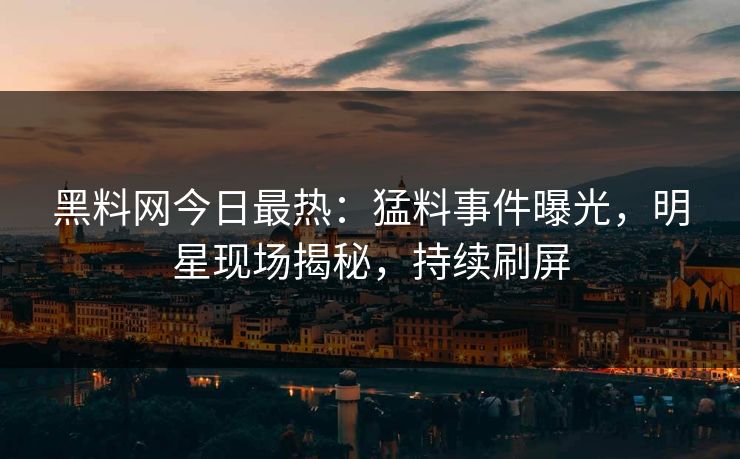黑料网今日最热：猛料事件曝光，明星现场揭秘，持续刷屏