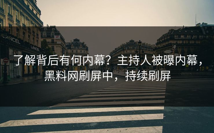 了解背后有何内幕？主持人被曝内幕，黑料网刷屏中，持续刷屏