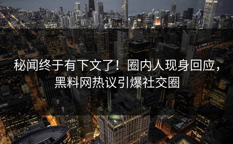 秘闻终于有下文了！圈内人现身回应，黑料网热议引爆社交圈