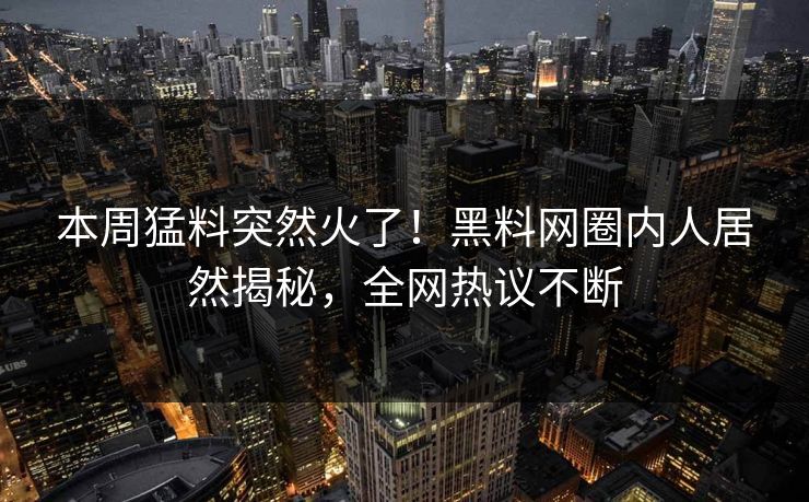 本周猛料突然火了！黑料网圈内人居然揭秘，全网热议不断