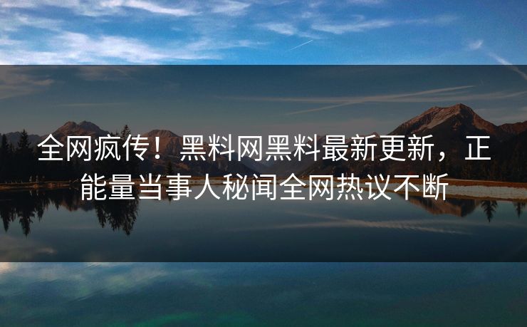 全网疯传！黑料网黑料最新更新，正能量当事人秘闻全网热议不断