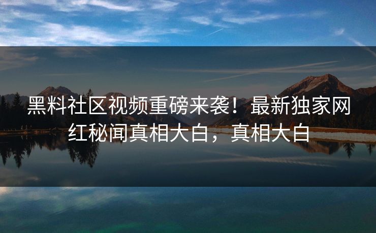 黑料社区视频重磅来袭!最新独家网红秘闻真相大白,真相大白