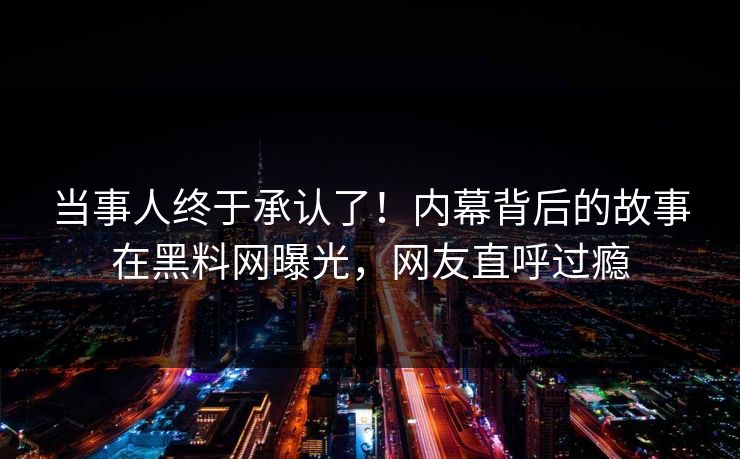 当事人终于承认了！内幕背后的故事在黑料网曝光，网友直呼过瘾