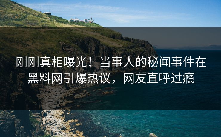 刚刚真相曝光！当事人的秘闻事件在黑料网引爆热议，网友直呼过瘾