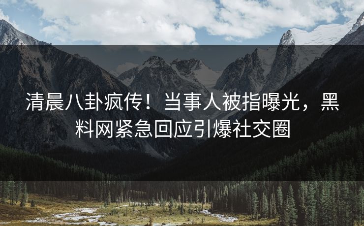 清晨八卦疯传！当事人被指曝光，黑料网紧急回应引爆社交圈