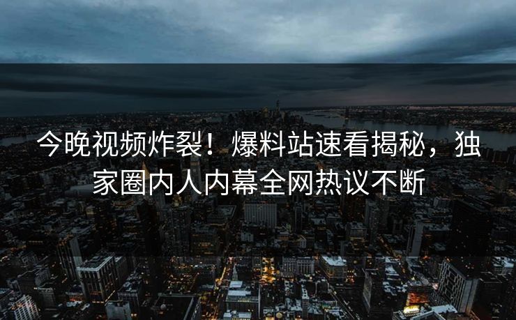 今晚视频炸裂！爆料站速看揭秘，独家圈内人内幕全网热议不断