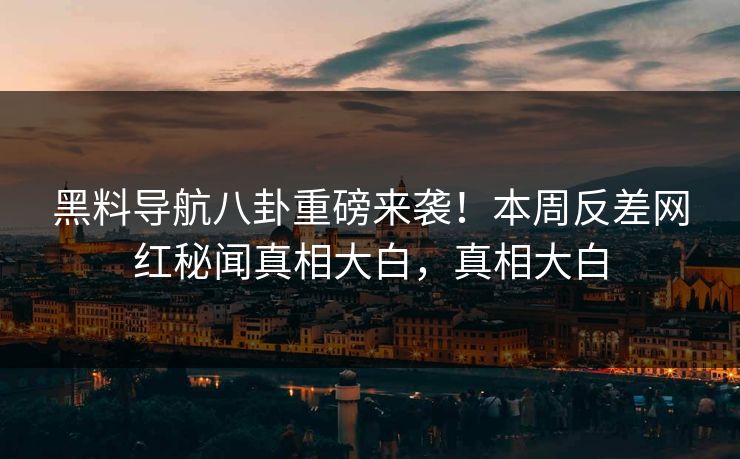 黑料导航八卦重磅来袭！本周反差网红秘闻真相大白，真相大白