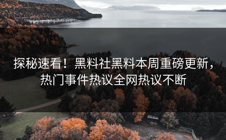 探秘速看！黑料社黑料本周重磅更新，热门事件热议全网热议不断
