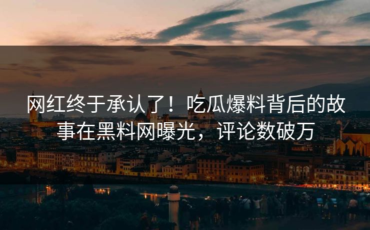 网红终于承认了！吃瓜爆料背后的故事在黑料网曝光，评论数破万