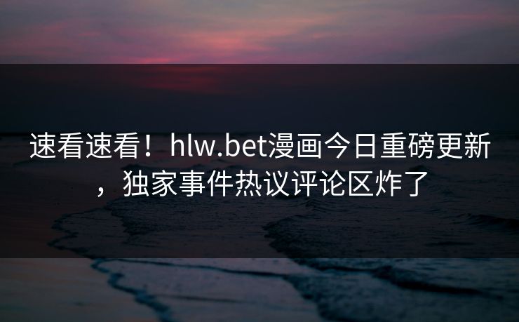 速看速看！hlw.bet漫画今日重磅更新，独家事件热议评论区炸了