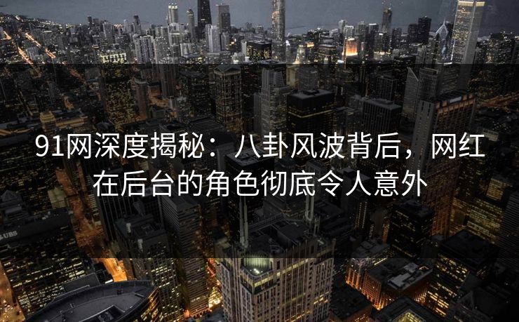 91网深度揭秘：八卦风波背后，网红在后台的角色彻底令人意外