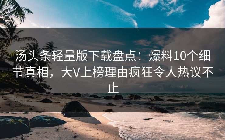 汤头条轻量版下载盘点：爆料10个细节真相，大V上榜理由疯狂令人热议不止