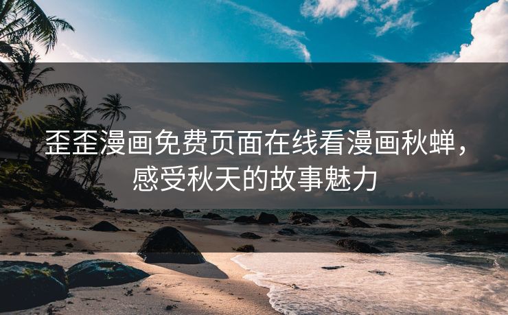 歪歪漫画免费页面在线看漫画秋蝉，感受秋天的故事魅力