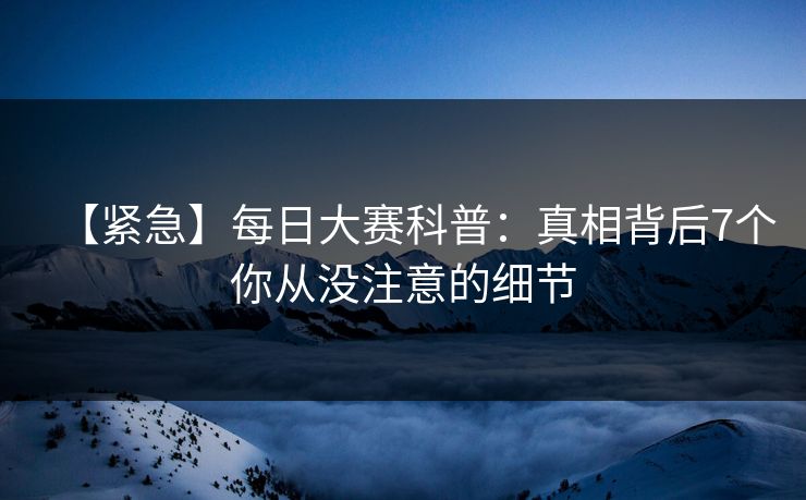 【紧急】每日大赛科普：真相背后7个你从没注意的细节