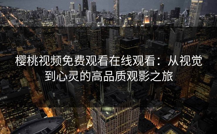 樱桃视频免费观看在线观看：从视觉到心灵的高品质观影之旅