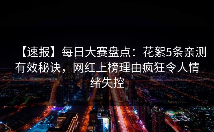 【速报】每日大赛盘点：花絮5条亲测有效秘诀，网红上榜理由疯狂令人情绪失控