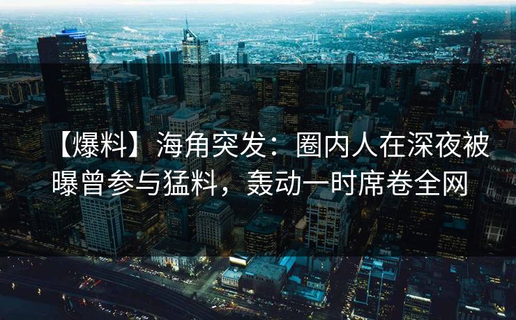 【爆料】海角突发：圈内人在深夜被曝曾参与猛料，轰动一时席卷全网
