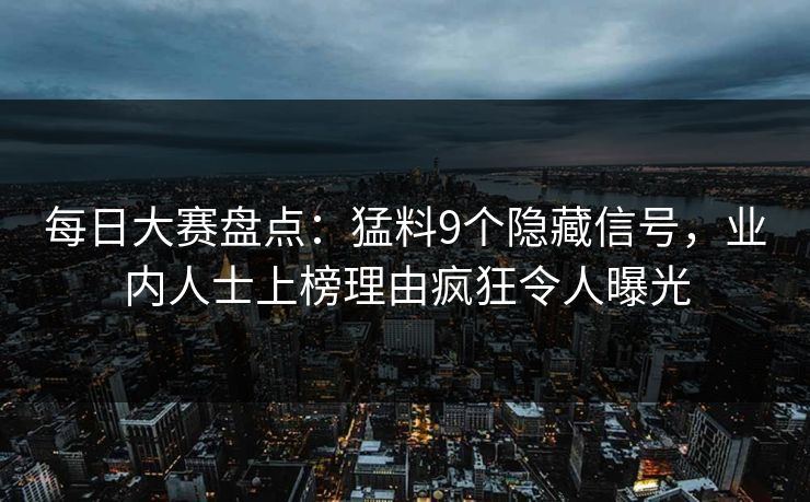 每日大赛盘点：猛料9个隐藏信号，业内人士上榜理由疯狂令人曝光