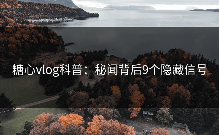 糖心vlog科普：秘闻背后9个隐藏信号