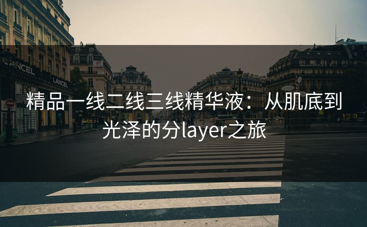 精品一线二线三线精华液：从肌底到光泽的分layer之旅