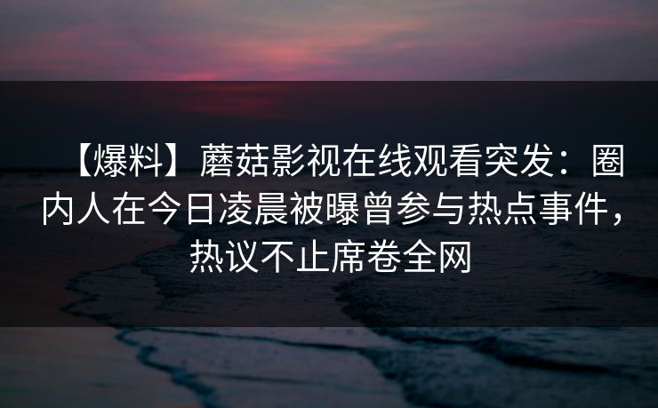 【爆料】蘑菇影视在线观看突发：圈内人在今日凌晨被曝曾参与热点事件，热议不止席卷全网
