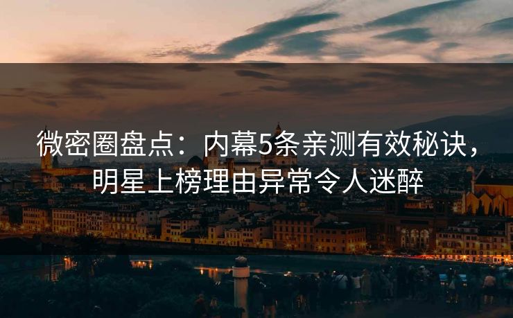 微密圈盘点：内幕5条亲测有效秘诀，明星上榜理由异常令人迷醉