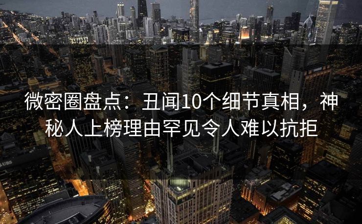 微密圈盘点：丑闻10个细节真相，神秘人上榜理由罕见令人难以抗拒