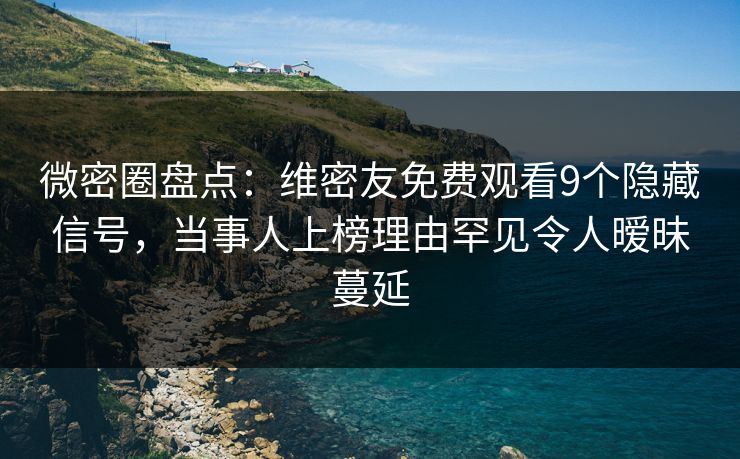 微密圈盘点：维密友免费观看9个隐藏信号，当事人上榜理由罕见令人暧昧蔓延