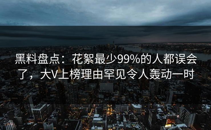 黑料盘点：花絮最少99%的人都误会了，大V上榜理由罕见令人轰动一时