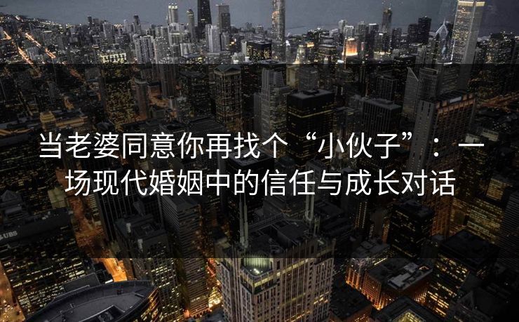 当老婆同意你再找个“小伙子”：一场现代婚姻中的信任与成长对话