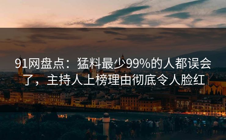 91网盘点:猛料最少99%的人都误会了,主持人上榜理由彻底令人脸红 91网盘点:猛料最少99%的人都误会了,主持人上榜理由彻底令人脸红