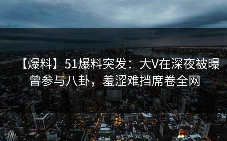 【爆料】51爆料突发:大V在深夜被曝曾参与八卦,羞涩难挡席卷全网 【爆料】51爆料突发:大V在深夜被曝曾参与八卦,羞涩难挡席卷全网