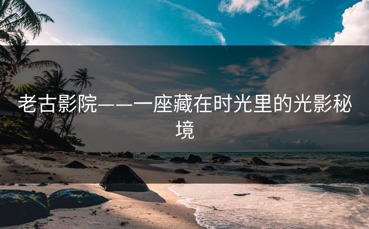 老古影院——一座藏在时光里的光影秘境