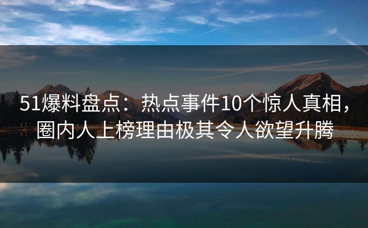 51爆料盘点：热点事件10个惊人真相，圈内人上榜理由极其令人欲望升腾