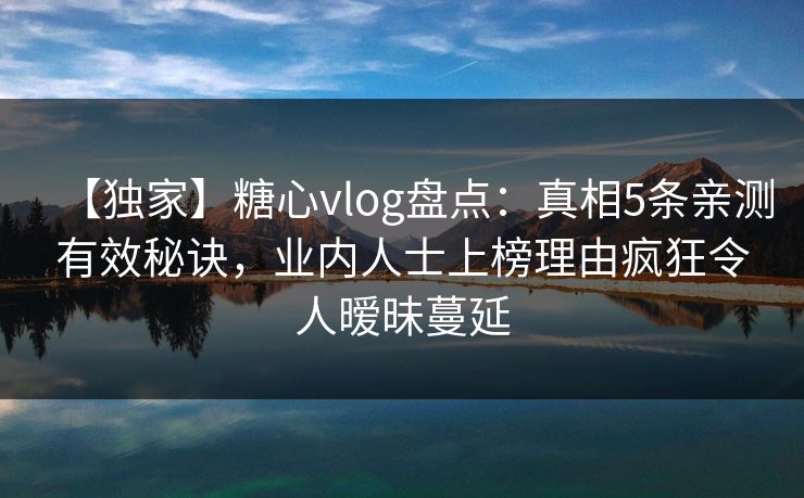 【独家】糖心vlog盘点：真相5条亲测有效秘诀，业内人士上榜理由疯狂令人暧昧蔓延