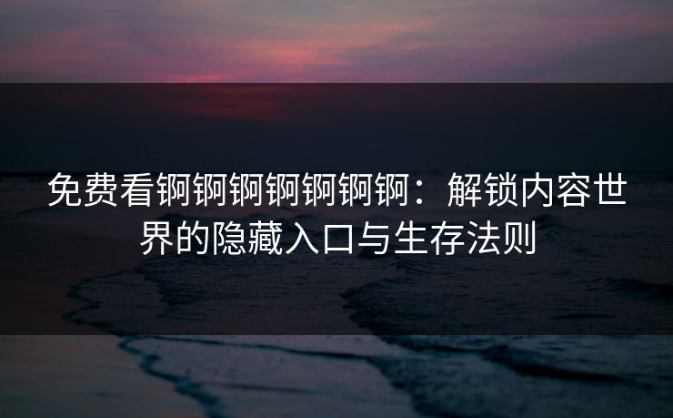 免费看锕锕锕锕锕锕锕：解锁内容世界的隐藏入口与生存法则