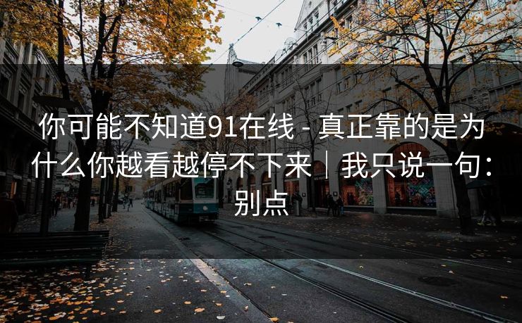 你可能不知道91在线 - 真正靠的是为什么你越看越停不下来｜我只说一句：别点