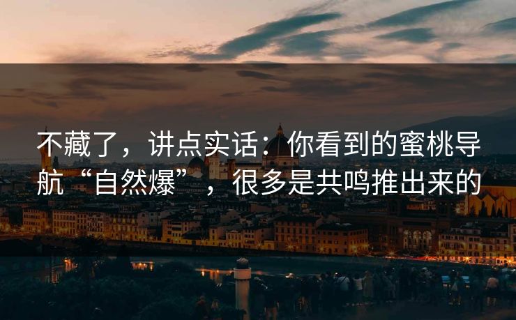 不藏了，讲点实话：你看到的蜜桃导航“自然爆”，很多是共鸣推出来的
