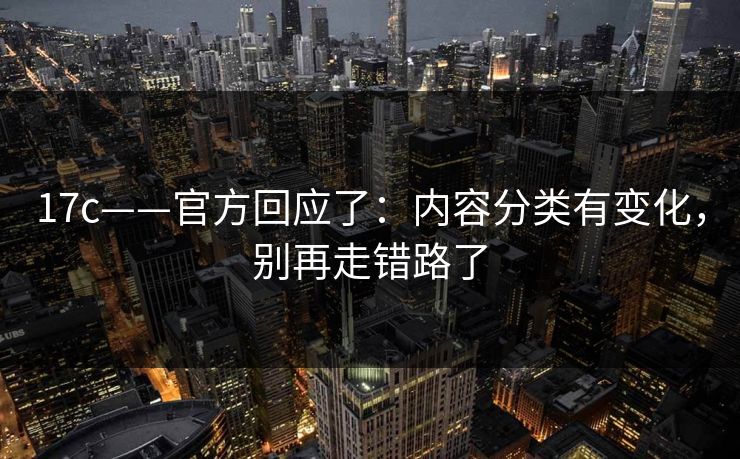 17c——官方回应了：内容分类有变化，别再走错路了