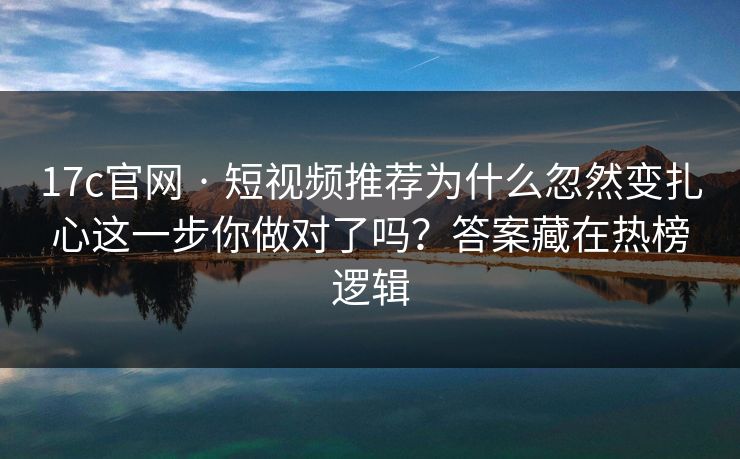 17c官网 · 短视频推荐为什么忽然变扎心这一步你做对了吗？答案藏在热榜逻辑