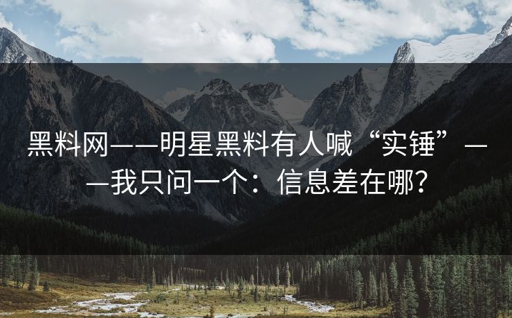 黑料网——明星黑料有人喊“实锤”——我只问一个:信息差在哪? 黑料网——明星黑料有人喊“实锤”——我只问一个:信息差在哪?