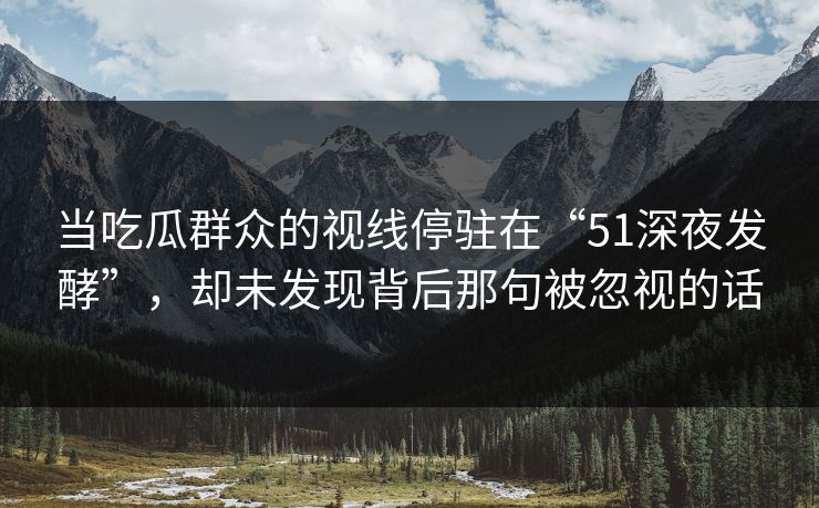 当吃瓜群众的视线停驻在“51深夜发酵”，却未发现背后那句被忽视的话
