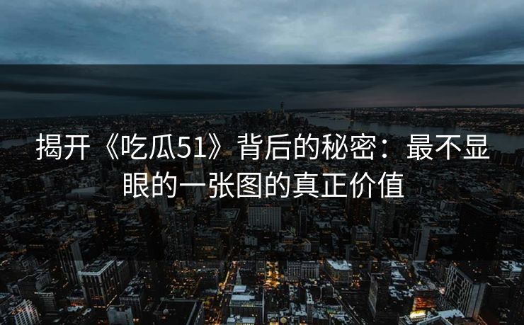 揭开《吃瓜51》背后的秘密:最不显眼的一张图的真正价值 揭开《吃瓜51》背后的秘密:最不显眼的一张图的真正价值