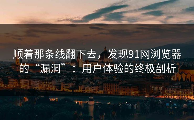 顺着那条线翻下去，发现91网浏览器的“漏洞”：用户体验的终极剖析