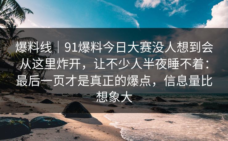 爆料线｜91爆料今日大赛没人想到会从这里炸开，让不少人半夜睡不着：最后一页才是真正的爆点，信息量比想象大