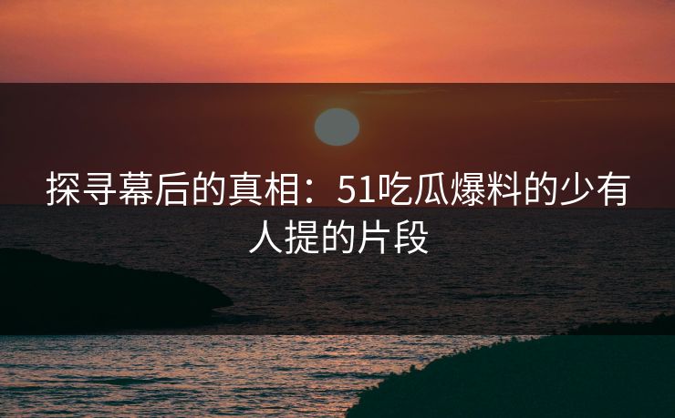 探寻幕后的真相:51吃瓜爆料的少有人提的片段 探寻幕后的真相:51吃瓜爆料的少有人提的片段